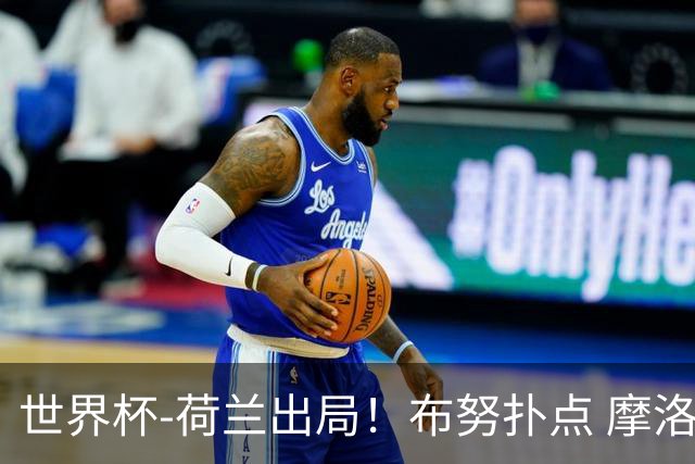 世界杯-荷兰出局！布努扑点 摩洛哥点球战总分4-3进16强