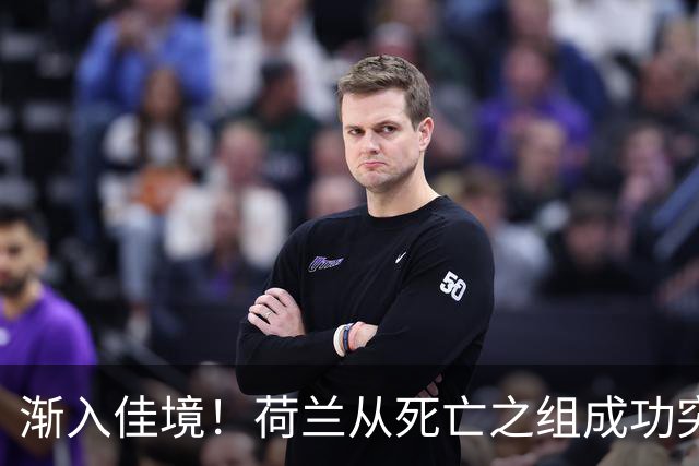 渐入佳境！荷兰从死亡之组成功突围 淘汰赛挑战与机遇并存