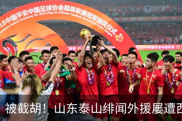 被截胡！山东泰山绯闻外援屡遭西甲豪门争抢，夏窗换外援再度落空