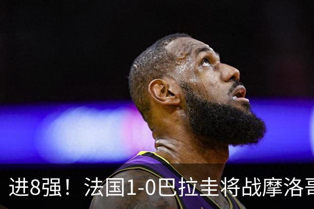 进8强！法国1-0巴拉圭将战摩洛哥 姆巴佩点射杜埃造点主裁引争议