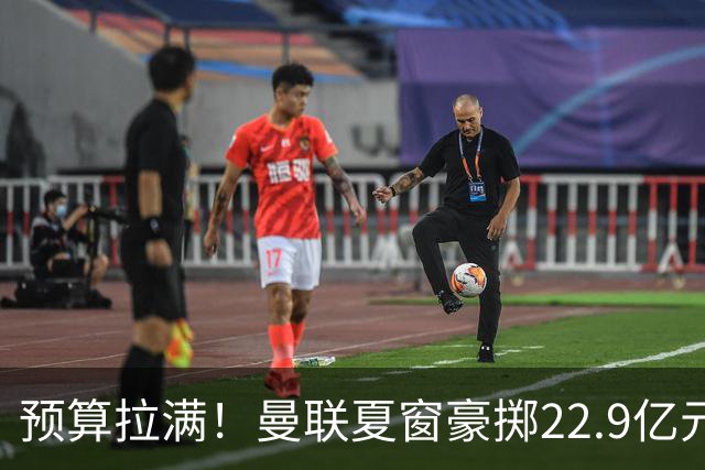 预算拉满！曼联夏窗豪掷22.9亿元，四大引援目标各有进展与阻碍