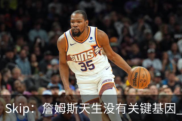 Skip：詹姆斯天生没有关键基因 总决赛胜率也是历史垫底